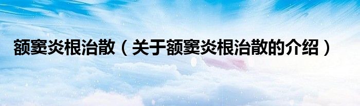 1,额窦炎根治散是一种治疗额窦炎的中成药,由民间偏方药改良而成适合