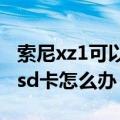 索尼xz1可以插内存卡吗（索尼z1提示未插入sd卡怎么办）