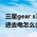 三星gear s3充不上电无法启动（三星S3充不进去电怎么办）