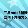 三星note3新换卡怎么注册（三星note3打电话时出现未在网络上注册怎么办）