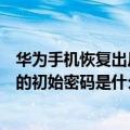 华为手机恢复出厂设置密码是哪个（华为手机恢复出厂设置的初始密码是什么啊）