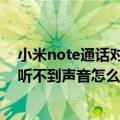 小米note通话对方听不到我的声音（小米note通话中对方听不到声音怎么办）