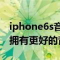 iphone6s音质什么水平（苹果iphone6如何拥有更好的音质）