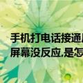 手机打电话接通后屏幕没有反应（手机别人打电话来的时候屏幕没反应,是怎么了）