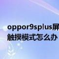 oppor9splus屏幕触摸失灵（oppor7plus一触屏老出现防触摸模式怎么办）