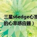 三星s6edge心率传感器怎么用（如何使用三星s7edge手机的心率感应器）