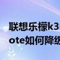 联想乐檬k3note安卓6.0降级（联想乐檬k3note如何降级）