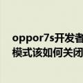 oppor7s开发者模式是什么意思（OPPOr7s开启了开发者模式该如何关闭呢）