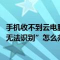 手机收不到云电脑的验证码（云OS手机连接电脑提示“USB无法识别”怎么办）