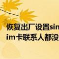 恢复出厂设置sim卡联系人不见了（手机恢复出厂后为什么sim卡联系人都没了）