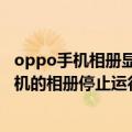 oppo手机相册显示停止运行怎么办（刚刚买不久的oppo手机的相册停止运行这样怎么回事~）