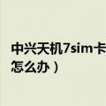 中兴天机7sim卡突然不识别（中兴天机插入SIM卡不能使用怎么办）