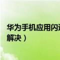 华为手机应用闪退什么情况（华为mate7应用出现闪退怎么解决）