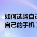 如何选购自己满意的手机（如何选购一台适合自己的手机）