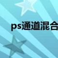 ps通道混合器抠图教程（ps通道混合器）