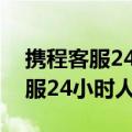 携程客服24小时人工怎么打不进去（携程客服24小时人工）