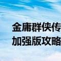 金庸群侠传3加强版攻略大全（金庸群侠传3加强版攻略）