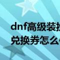 dnf高级装扮兑换券怎么使用（dnf高级装扮兑换券怎么使用）