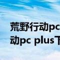 荒野行动pc plus为什么不是直升机（荒野行动pc plus下载）