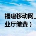 福建移动网上营业厅查网龄（福建移动网上营业厅缴费）