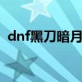 dnf黑刀暗月设计图（dnf黑刀暗月哪里爆）