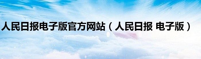 人民日报电子版官方网站人民日报电子版