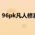 96pk凡人修真（关于96pk凡人修真的介绍）