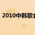 2010中韩歌会（关于2010中韩歌会的介绍）