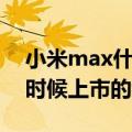 小米max什么时候上市（关于小米max什么时候上市的介绍）