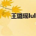 王璐瑶lulu（关于王璐瑶lulu的介绍）