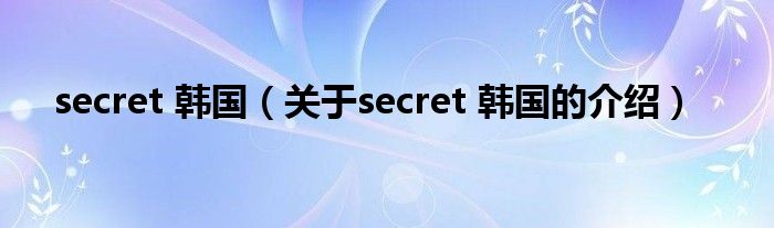 Secret 韩国 关于secret 韩国的介绍 环球科创网