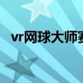 vr网球大师赛（关于vr网球大师赛的介绍）