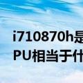 i710870h是什么级别cpu（酷睿i7920这个CPU相当于什么级别）