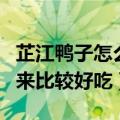 芷江鸭子怎么做（请问芷江鸭用什么鸭子做出来比较好吃）