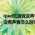 ipad玩游戏没声音看视频有声音（ipad看电视有声音玩游戏没有声音怎么回事）