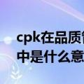 cpk在品质管理指什么（CPCPK在质量管理中是什么意思）