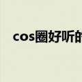 cos圈好听的cn（cos圈里cn是什么意思）