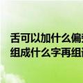 舌可以加什么偏旁变成什么字并组词（舌头的舌加上偏旁能组成什么字再组词）