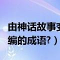 由神话故事变成的成语（有哪些从神话故事改编的成语?）