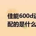 佳能600d适配镜头（谁知道这部佳能600D配的是什么广角镜头）