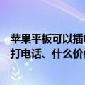 苹果平板可以插电话卡打电话吗（苹果哪款平板电脑能插卡打电话、什么价位）