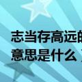 志当存高远的意思是什么视频（志当存高远的意思是什么）