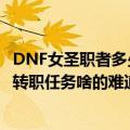 DNF女圣职者多少级可以转职（我已经到15级了却没有提示转职任务啥的难道不是15级转职）