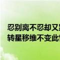 忍别离不忍却又别离托鸿雁南去不知此心何寄红颜旧任凭斗转星移维不变此情悠悠～（解释意）