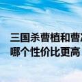 三国杀曹植和曹冲哪个性价比更高一些（三国杀曹植和曹冲哪个性价比更高）