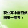 职业高中能否参加全国统一高考报名（职业高中能否参加全国统一高考）