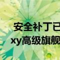  安全补丁已准备就绪可用于最新的三星Galaxy高级旗舰