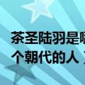 茶圣陆羽是哪个朝代的人（“茶圣”陆羽是哪个朝代的人）