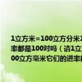 1立方米=100立方分米1立方分米等于100立方厘米1立方厘米等于100立方毫米它们的进率都是100对吗（请1立方米=100立方分米1立方分米等于100立方厘米1立方厘米等于100立方毫米它们的进率都是100对吗 请说明基本原理及其公式好吗谢谢 说错：是1000）