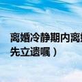 离婚冷静期内离婚不成先立遗嘱卜（离婚冷静期内离婚不成先立遗嘱）